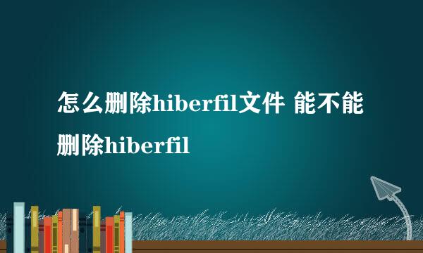 怎么删除hiberfil文件 能不能删除hiberfil