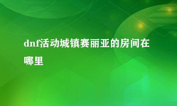 dnf活动城镇赛丽亚的房间在哪里