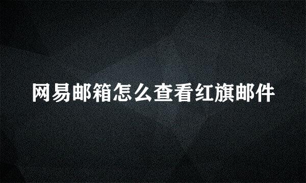 网易邮箱怎么查看红旗邮件