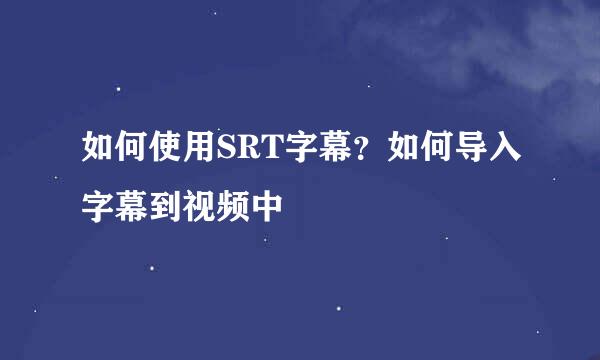 如何使用SRT字幕？如何导入字幕到视频中