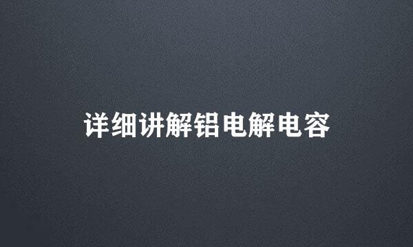 详细讲解铝电解电容