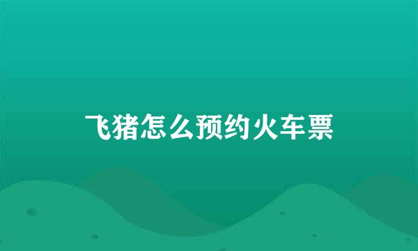 飞猪怎么预约火车票