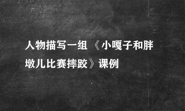 人物描写一组 《小嘎子和胖墩儿比赛摔跤》课例