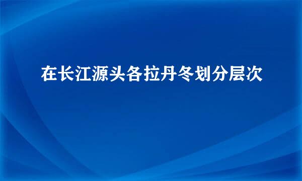 在长江源头各拉丹冬划分层次