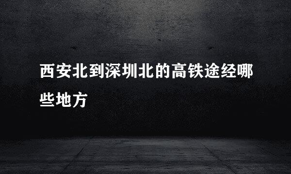 西安北到深圳北的高铁途经哪些地方