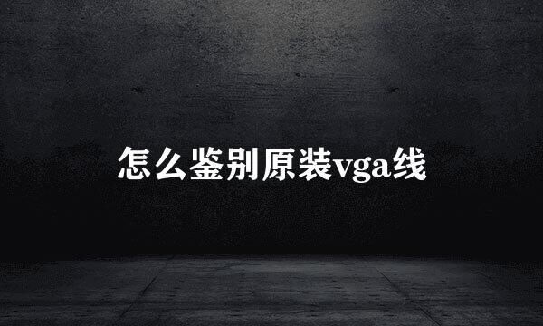 怎么鉴别原装vga线