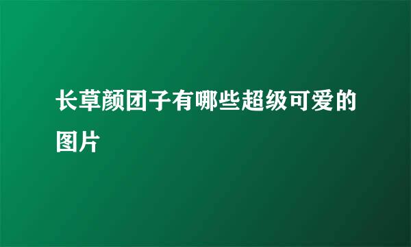 长草颜团子有哪些超级可爱的图片