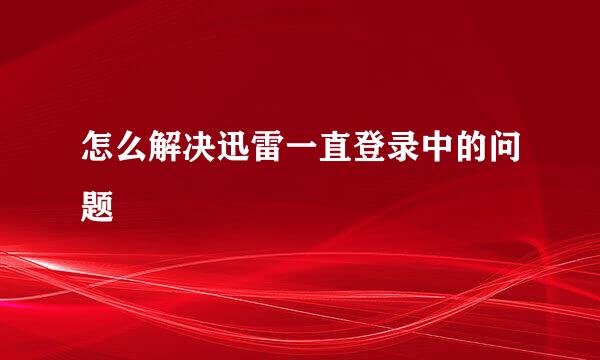 怎么解决迅雷一直登录中的问题