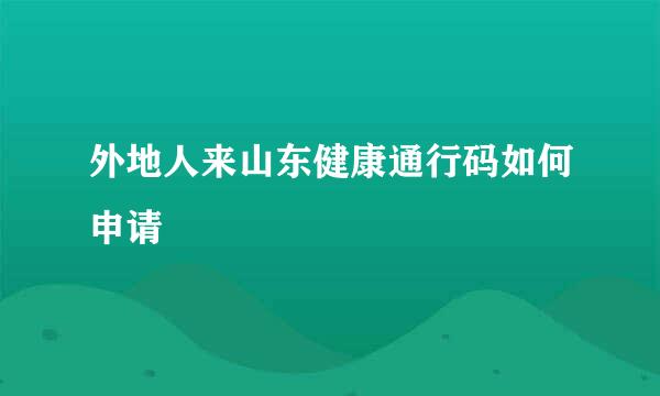 外地人来山东健康通行码如何申请