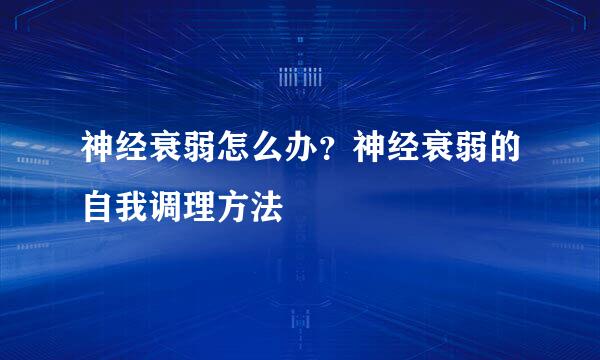 神经衰弱怎么办？神经衰弱的自我调理方法