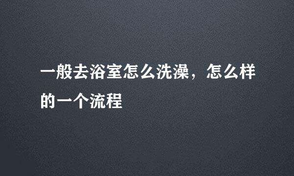 一般去浴室怎么洗澡，怎么样的一个流程