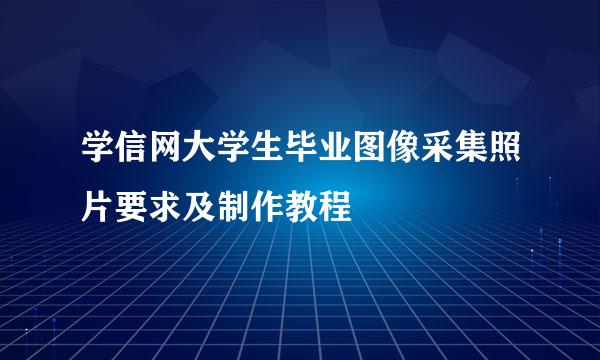 学信网大学生毕业图像采集照片要求及制作教程