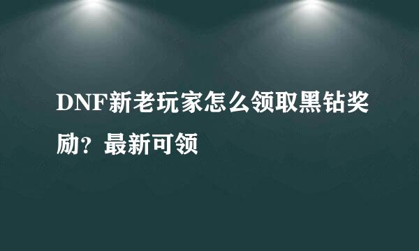 DNF新老玩家怎么领取黑钻奖励？最新可领