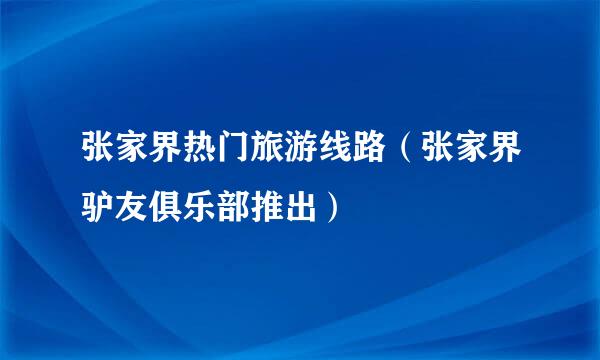 张家界热门旅游线路（张家界驴友俱乐部推出）