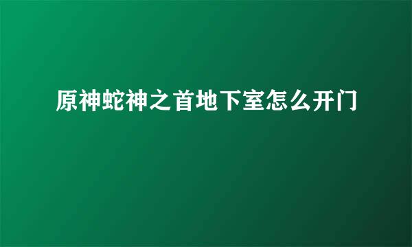 原神蛇神之首地下室怎么开门