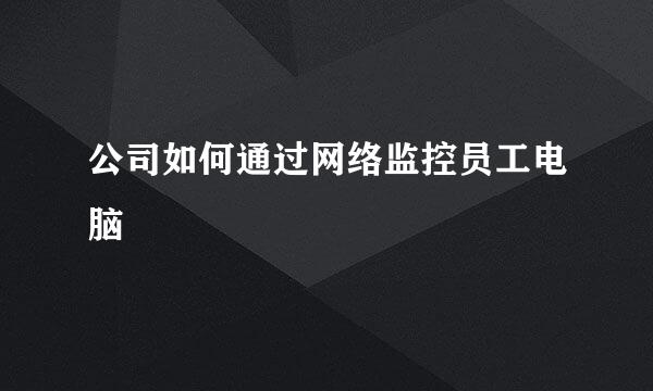 公司如何通过网络监控员工电脑