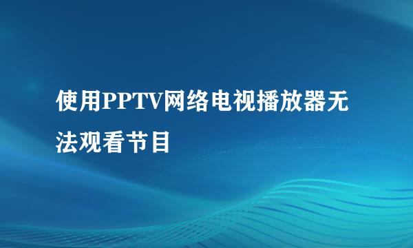 使用PPTV网络电视播放器无法观看节目