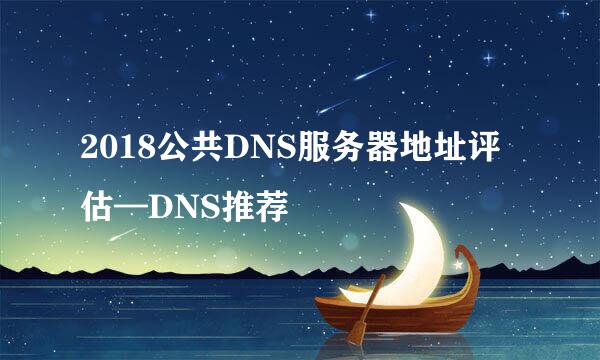 2018公共DNS服务器地址评估—DNS推荐