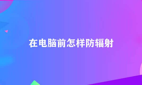 在电脑前怎样防辐射