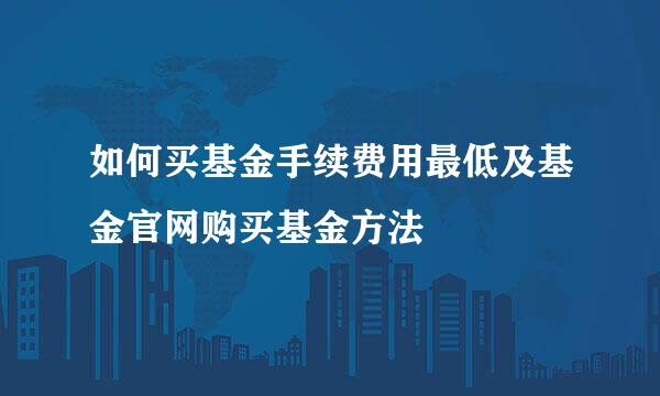 如何买基金手续费用最低及基金官网购买基金方法