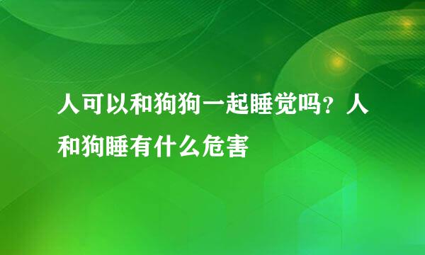 人可以和狗狗一起睡觉吗？人和狗睡有什么危害