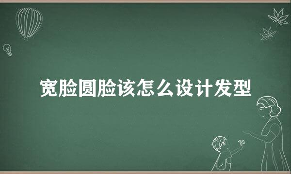 宽脸圆脸该怎么设计发型