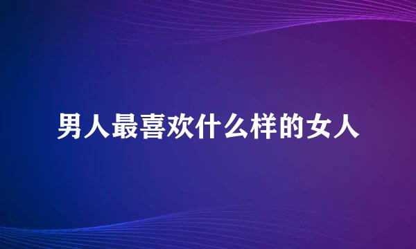 男人最喜欢什么样的女人