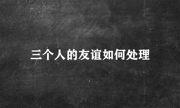 三个人的友谊如何处理