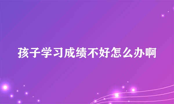 孩子学习成绩不好怎么办啊