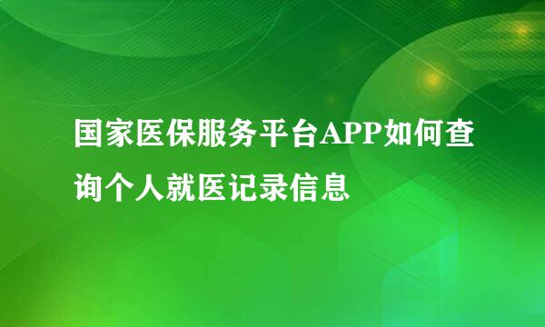 国家医保服务平台APP如何查询个人就医记录信息