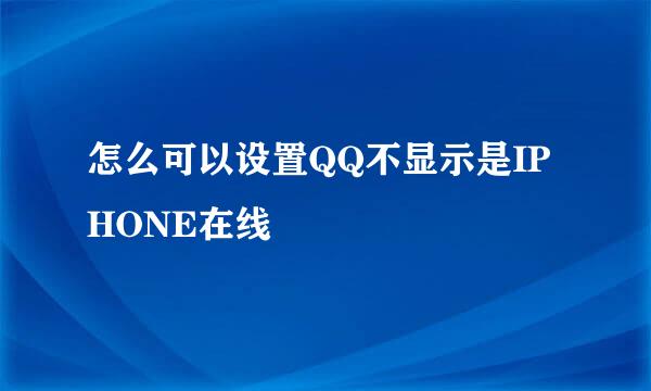 怎么可以设置QQ不显示是IPHONE在线