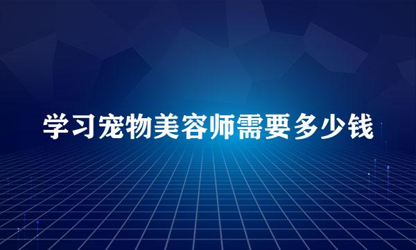 学习宠物美容师需要多少钱