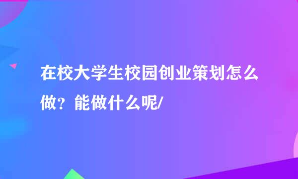 在校大学生校园创业策划怎么做？能做什么呢/