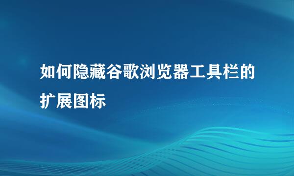 如何隐藏谷歌浏览器工具栏的扩展图标