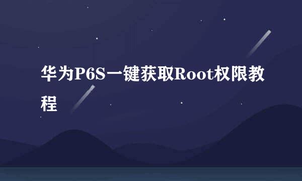 华为P6S一键获取Root权限教程