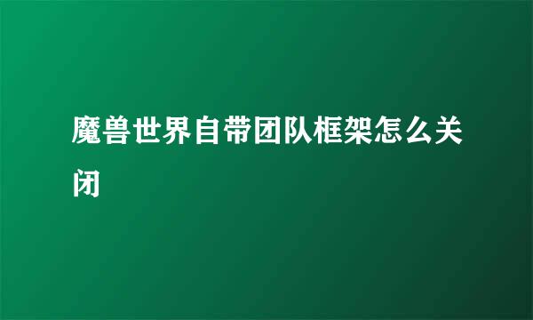 魔兽世界自带团队框架怎么关闭