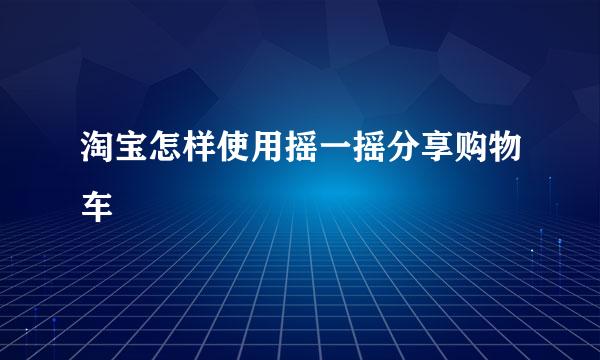 淘宝怎样使用摇一摇分享购物车