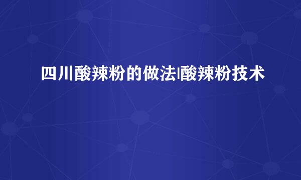 四川酸辣粉的做法|酸辣粉技术