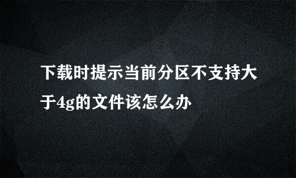 下载时提示当前分区不支持大于4g的文件该怎么办