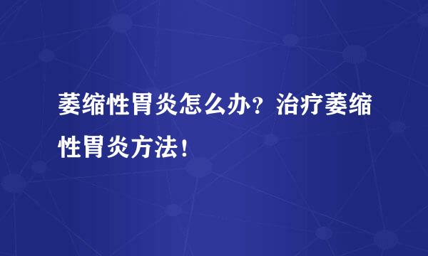 萎缩性胃炎怎么办？治疗萎缩性胃炎方法！