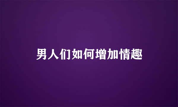 男人们如何增加情趣