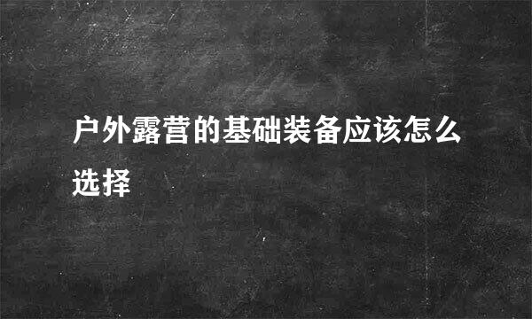 户外露营的基础装备应该怎么选择