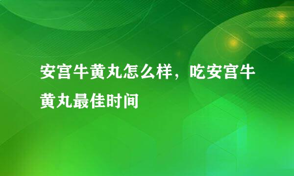 安宫牛黄丸怎么样，吃安宫牛黄丸最佳时间