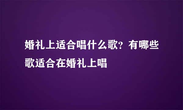 婚礼上适合唱什么歌？有哪些歌适合在婚礼上唱