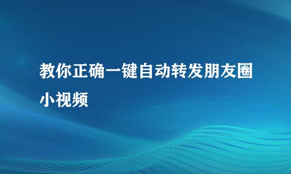 教你正确一键自动转发朋友圈小视频