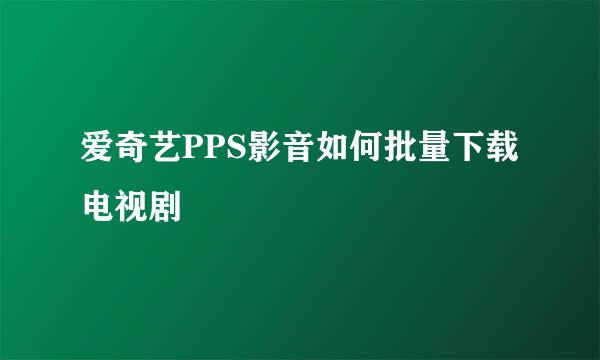 爱奇艺PPS影音如何批量下载电视剧