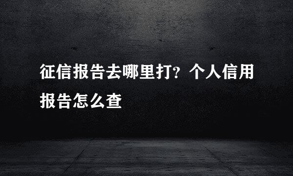 征信报告去哪里打？个人信用报告怎么查