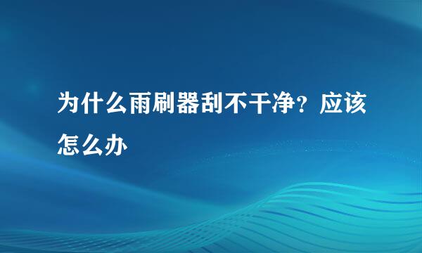 为什么雨刷器刮不干净？应该怎么办