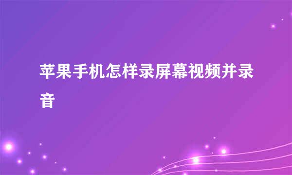 苹果手机怎样录屏幕视频并录音