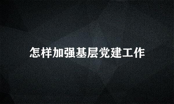 怎样加强基层党建工作